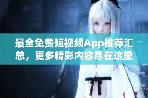 最全免费短视频App推荐汇总，更多精彩内容尽在这里！