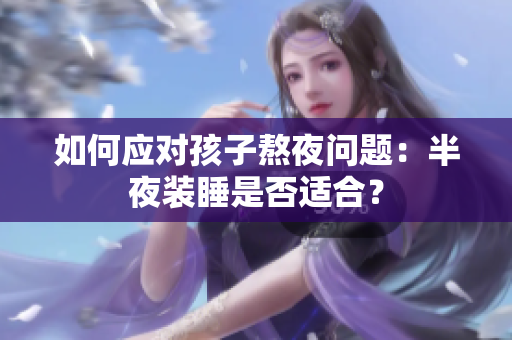 如何应对孩子熬夜问题：半夜装睡是否适合？