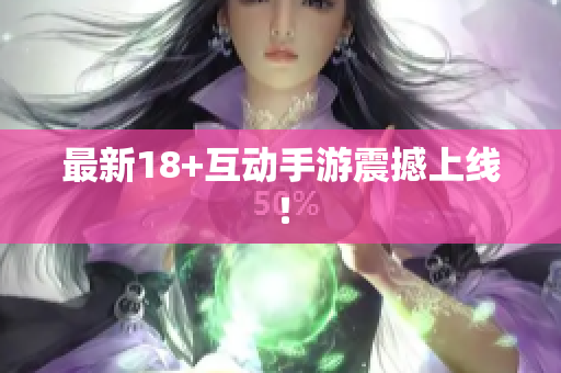 最新18+互动手游震撼上线！