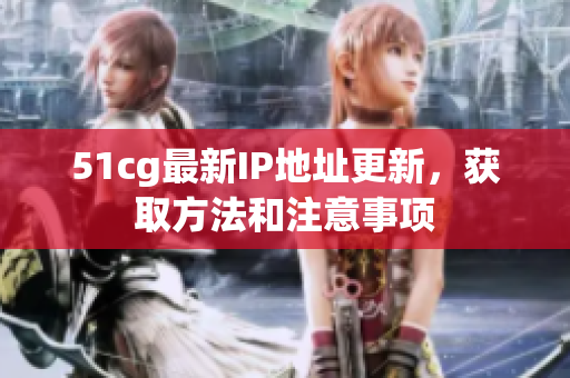 51cg最新IP地址更新，获取方法和注意事项