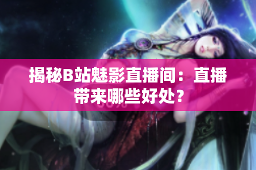 揭秘B站魅影直播间：直播带来哪些好处？