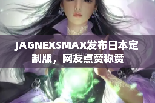 JAGNEXSMAX发布日本定制版，网友点赞称赞