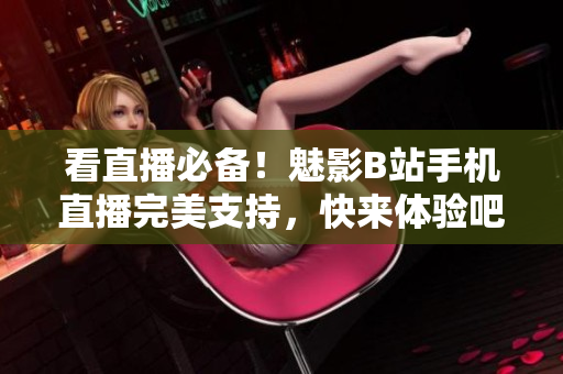 看直播必备！魅影B站手机直播完美支持，快来体验吧！