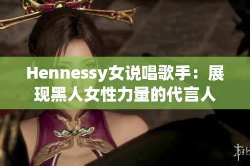 Hennessy女说唱歌手：展现黑人女性力量的代言人