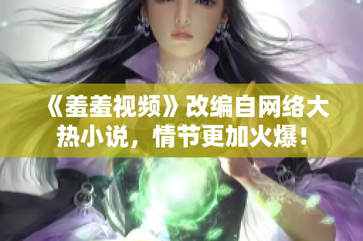 《羞羞视频》改编自网络大热小说，情节更加火爆！