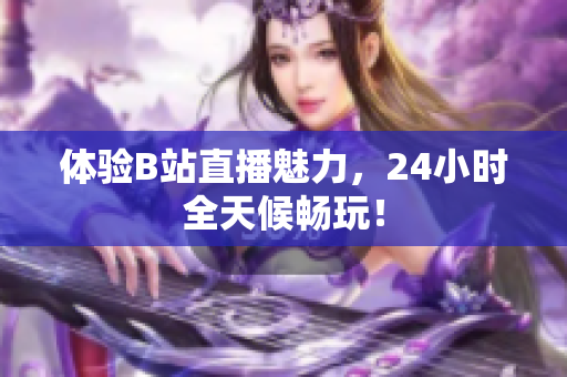 体验B站直播魅力，24小时全天候畅玩！