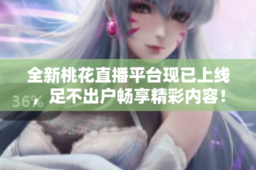全新桃花直播平台现已上线，足不出户畅享精彩内容！