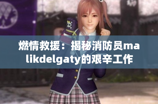 燃情救援：揭秘消防员malikdelgaty的艰辛工作