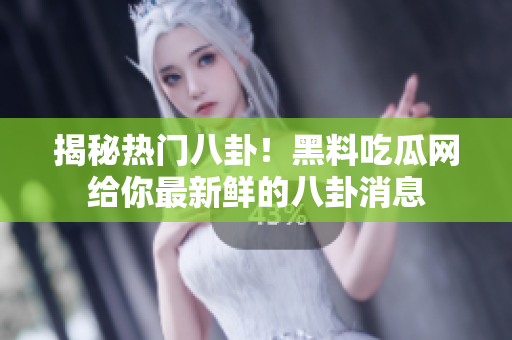 揭秘热门八卦！黑料吃瓜网给你最新鲜的八卦消息