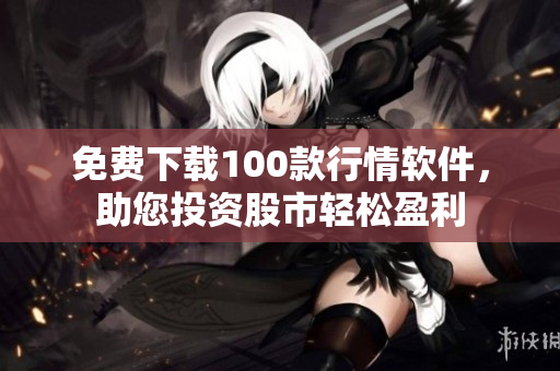 免费下载100款行情软件，助您投资股市轻松盈利