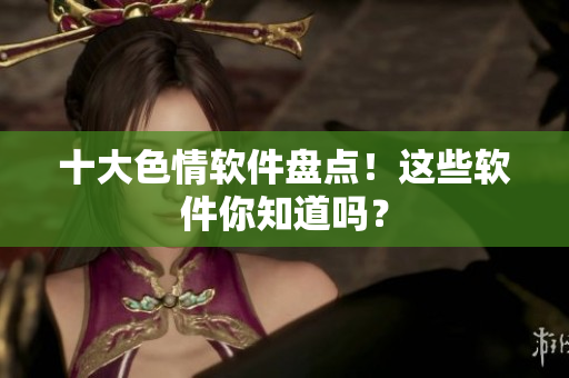 十大色情软件盘点！这些软件你知道吗？