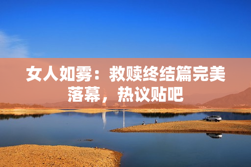女人如雾：救赎终结篇完美落幕，热议贴吧