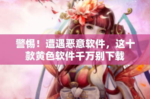 警惕！遭遇恶意软件，这十款黄色软件千万别下载