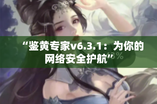 “鉴黄专家v6.3.1：为你的网络安全护航”