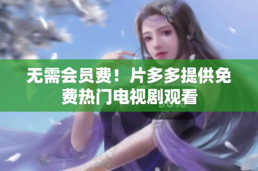 无需会员费！片多多提供免费热门电视剧观看