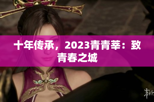 十年传承，2023青青莘：致青春之城