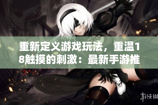 重新定义游戏玩法，重温18触摸的刺激：最新手游推荐