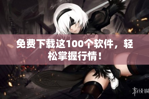 免费下载这100个软件，轻松掌握行情！