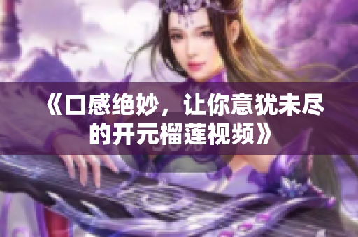 《口感绝妙，让你意犹未尽的开元榴莲视频》