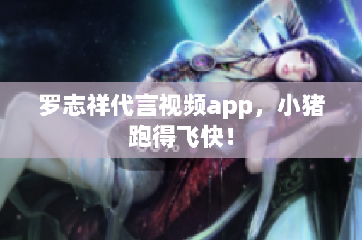 罗志祥代言视频app，小猪跑得飞快！