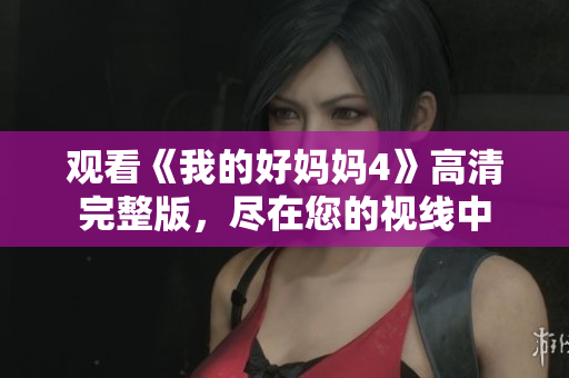 观看《我的好妈妈4》高清完整版，尽在您的视线中