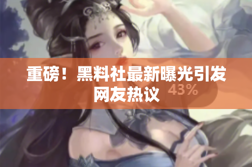 重磅！黑料社最新曝光引发网友热议
