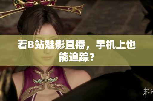 看B站魅影直播，手机上也能追踪？