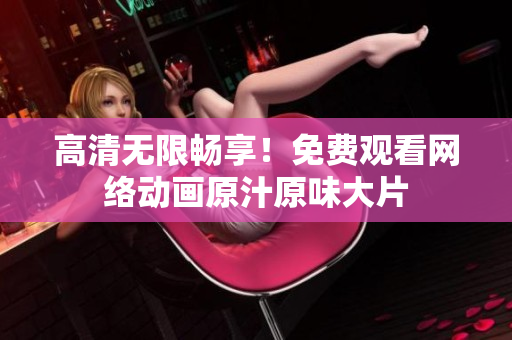 高清无限畅享！免费观看网络动画原汁原味大片