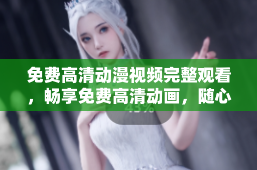 免费高清动漫视频完整观看，畅享免费高清动画，随心所欲任意观看