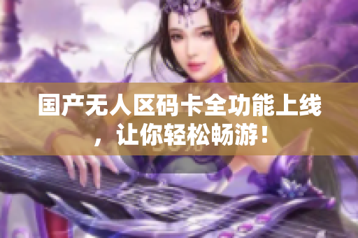 国产无人区码卡全功能上线，让你轻松畅游！