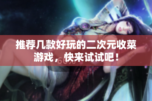推荐几款好玩的二次元收菜游戏，快来试试吧！