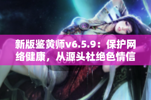 新版鉴黄师v6.5.9：保护网络健康，从源头杜绝色情信息