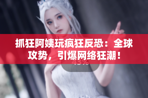 抓狂阿姨玩疯狂反恐：全球攻势，引爆网络狂潮！