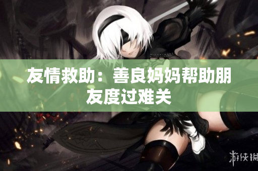 友情救助：善良妈妈帮助朋友度过难关