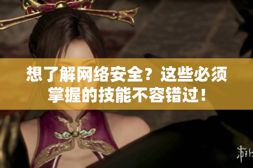 想了解网络安全？这些必须掌握的技能不容错过！