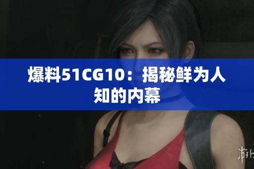 爆料51CG10：揭秘鲜为人知的内幕
