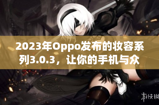 2023年Oppo发布的妆容系列3.0.3，让你的手机与众不同