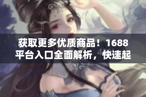 获取更多优质商品！1688平台入口全面解析，快速起步！