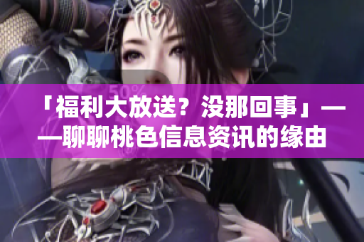 「福利大放送？没那回事」——聊聊桃色信息资讯的缘由