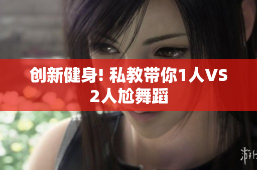 创新健身! 私教带你1人VS2人尬舞蹈