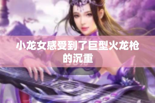 小龙女感受到了巨型火龙枪的沉重