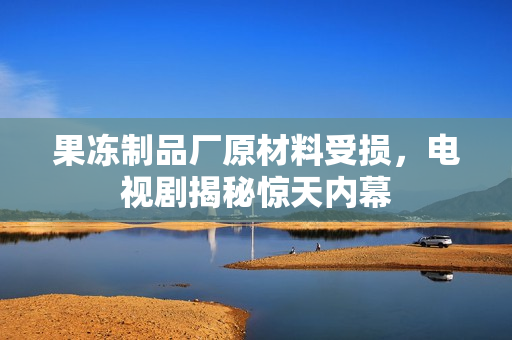 果冻制品厂原材料受损，电视剧揭秘惊天内幕