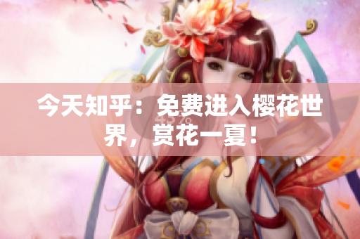 今天知乎：免费进入樱花世界，赏花一夏！