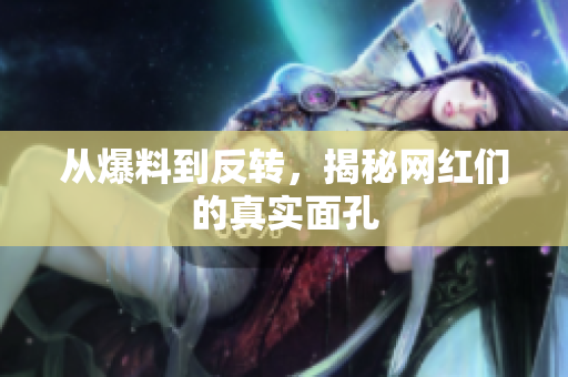 从爆料到反转，揭秘网红们的真实面孔