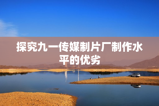 探究九一传媒制片厂制作水平的优劣