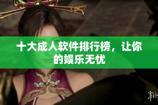 十大成人软件排行榜，让你的娱乐无忧