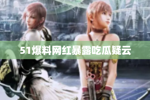 51爆料网红暴露吃瓜疑云