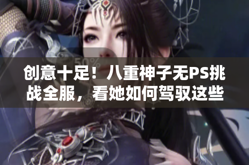 创意十足！八重神子无PS挑战全服，看她如何驾驭这些光影！