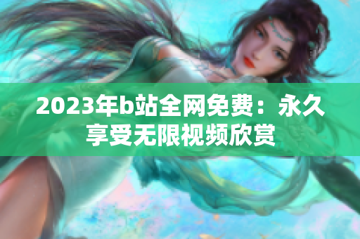 2023年b站全网免费：永久享受无限视频欣赏