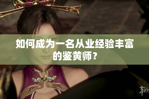 如何成为一名从业经验丰富的鉴黄师？